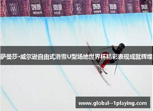萨曼莎·威尔逊自由式滑雪U型场地世界杯精彩表现成就辉煌 萨曼莎·威尔逊自由式滑雪U型场地世界杯精彩表现成就辉煌