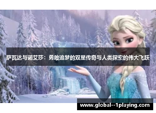 萨瓦达与诺艾莎:勇敢追梦的双星传奇与人类探索的伟大飞跃 萨瓦达与诺艾莎:勇敢追梦的双星传奇与人类探索的伟大飞跃