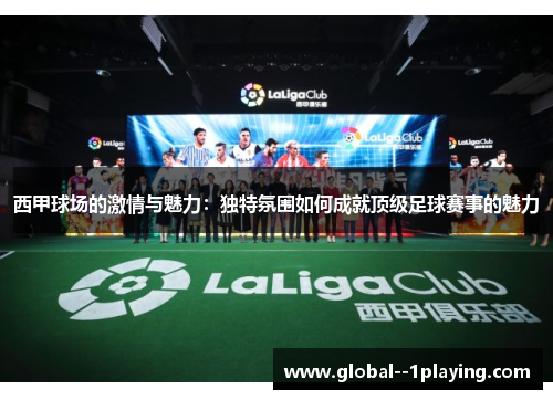 西甲球场的激情与魅力：独特氛围如何成就顶级足球赛事的魅力
