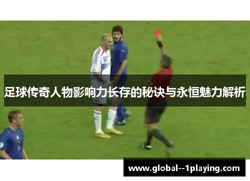 足球传奇人物影响力长存的秘诀与永恒魅力解析 足球传奇人物影响力长存的秘诀与永恒魅力解析