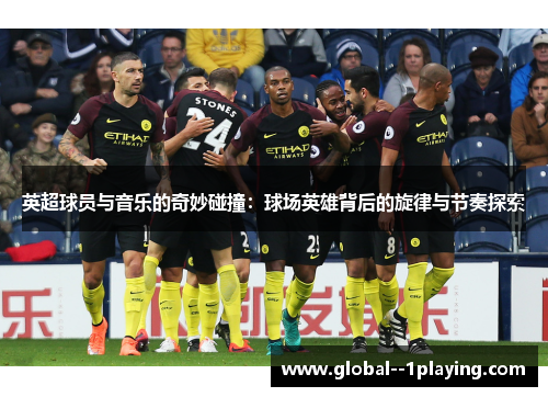 英超球员与音乐的奇妙碰撞:球场英雄背后的旋律与节奏探索 英超球员与音乐的奇妙碰撞:球场英雄背后的旋律与节奏探索