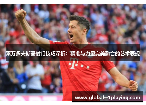 莱万多夫斯基射门技巧深析:精准与力量完美融合的艺术表现 莱万多夫斯基射门技巧深析:精准与力量完美融合的艺术表现