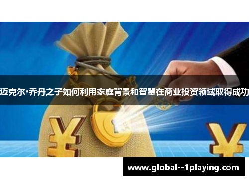 迈克尔·乔丹之子如何利用家庭背景和智慧在商业投资领域取得成功