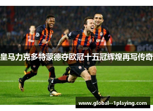 皇马力克多特蒙德夺欧冠十五冠辉煌再写传奇