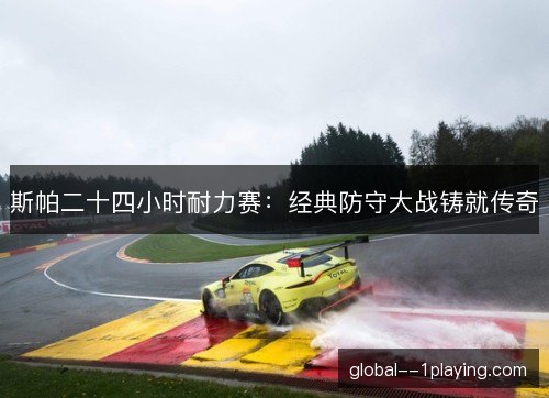 斯帕二十四小时耐力赛：经典防守大战铸就传奇